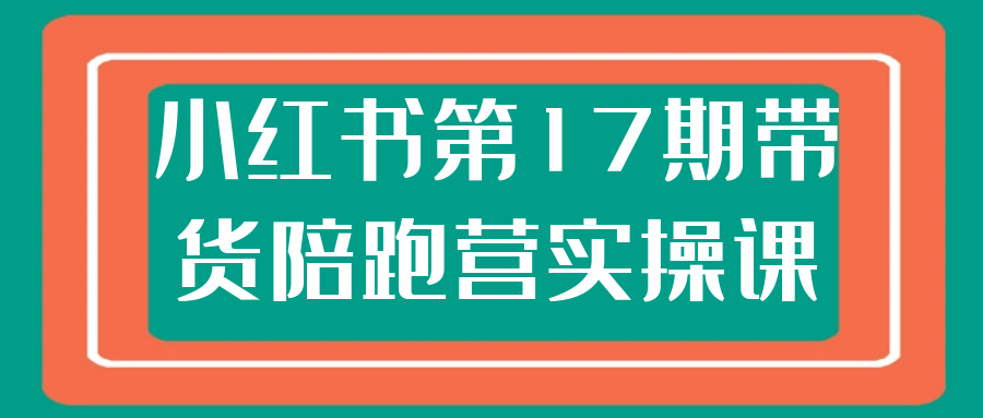 小红书第17期带货陪跑营实操课 不囤货高效带货