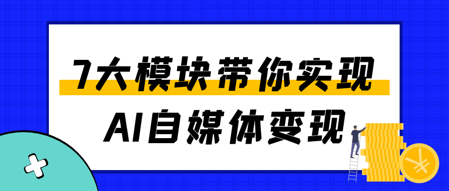 7大模块带你实现AI自媒体变现 0基础玩转图文/视频/音频赚钱