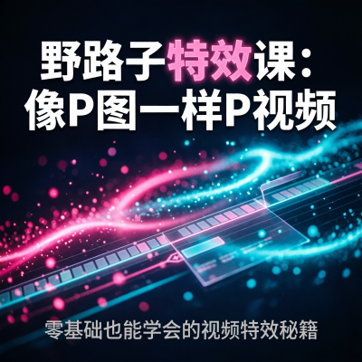 野路子特效课：像P图一样P视频——零基础也能学会的视频特效秘籍