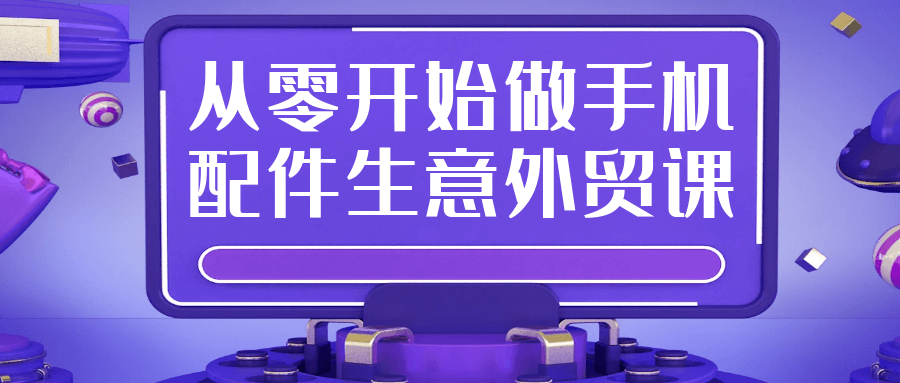 手机配件外贸课从零开始 :货源 物流 客户开发全实操