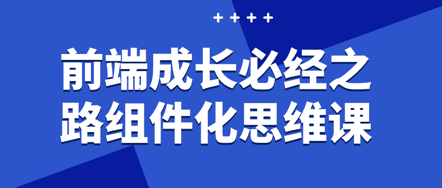 前端成长必经之路组件化思维课 助力职业进阶