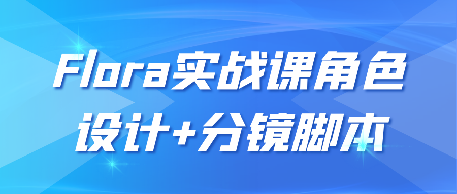Flora实战课角色设计+分镜脚本  快速搭建专业创作流