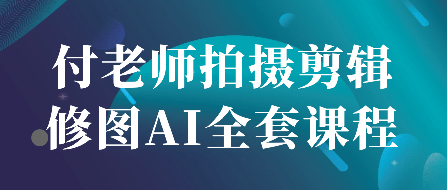 付老师拍摄剪辑修图 AI 全套课程 AE 实战教学