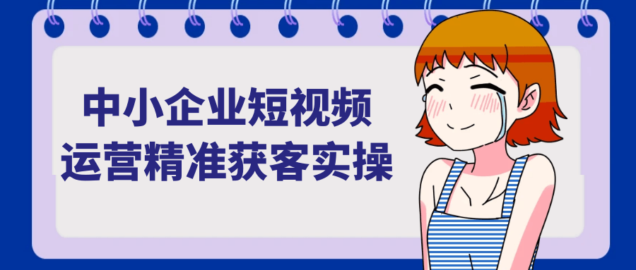 中小企业短视频运营精准获客实操 订单转化实操