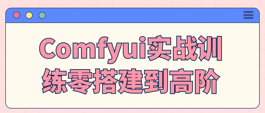 ComfyUI实战训练:零搭建入门到高阶，高效开发友好界面