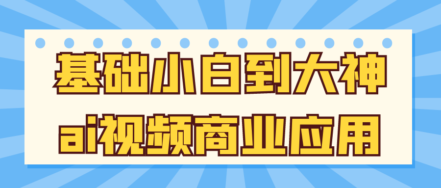 AI 视频商业应用课 小白到大神 工具实操 + 流量转化